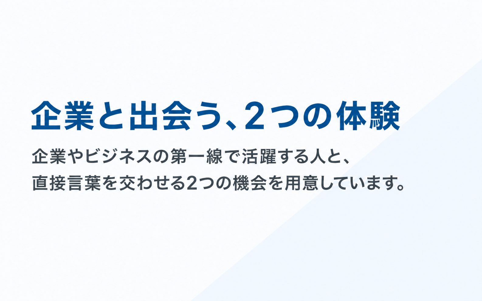企業と出会う、2つの体験。企業やビジネスの第一線で活躍する人と、直接言葉を交わせる2つの機会を用意しています。